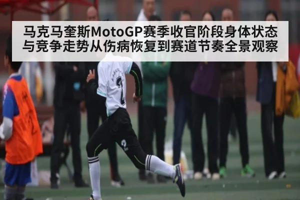 马克马奎斯MotoGP赛季收官阶段身体状态与竞争走势从伤病恢复到赛道节奏全景观察