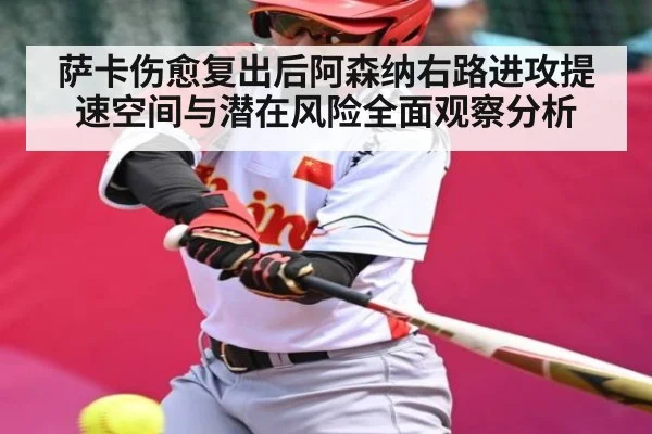 萨卡伤愈复出后阿森纳右路进攻提速空间与潜在风险全面观察分析