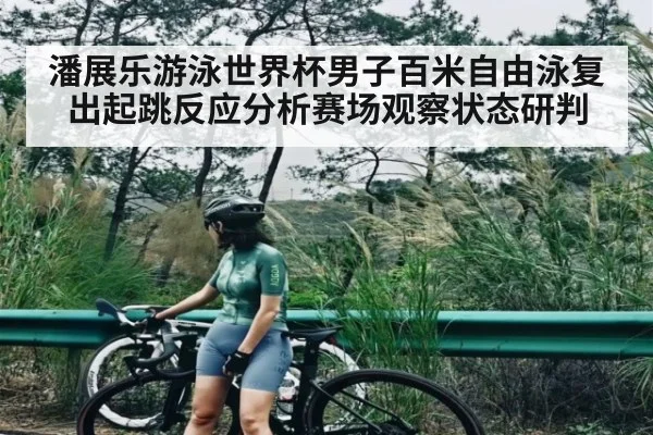 潘展乐游泳世界杯男子百米自由泳复出起跳反应分析赛场观察状态研判
